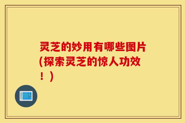 灵芝的妙用有哪些图片(探索灵芝的惊人功效!)-第1张图片-灵芝之家 灵芝的妙用有哪些图片(探索灵芝的惊人功效!)-第1张图片-灵芝之家