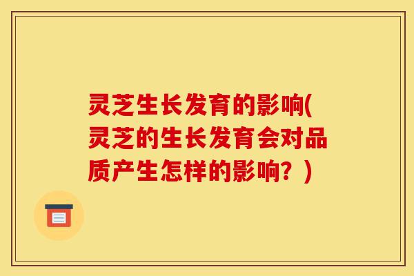 灵芝生长发育的影响(灵芝的生长发育会对品质产生怎样的影响?)-第1张图片-灵芝之家 灵芝生长发育的影响(灵芝的生长发育会对品质产生怎样的影响?)-第1张图片-灵芝之家