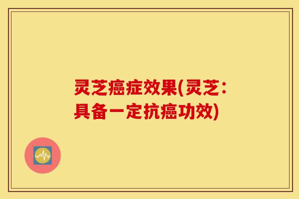 灵芝癌症效果(灵芝:具备一定抗癌功效)-第1张图片-灵芝之家 灵芝癌症效果(灵芝:具备一定抗癌功效)-第1张图片-灵芝之家
