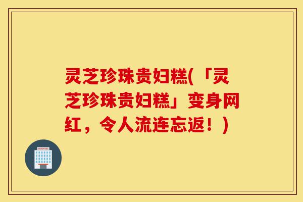 灵芝珍珠贵妇糕(「灵芝珍珠贵妇糕」变身网红,令人流连忘返!)-第1张图片-灵芝之家 灵芝珍珠贵妇糕(「灵芝珍珠贵妇糕」变身网红,令人流连忘返!)-第1张图片-灵芝之家