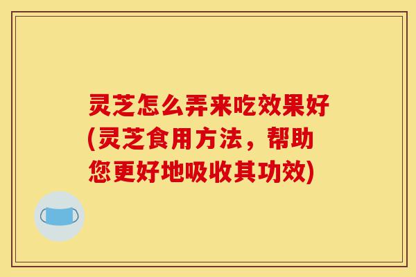 灵芝怎么弄来吃效果好(灵芝食用方法,帮助您更好地吸收其功效)-第1张图片-灵芝之家 灵芝怎么弄来吃效果好(灵芝食用方法,帮助您更好地吸收其功效)-第1张图片-灵芝之家