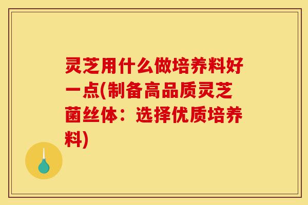 灵芝用什么做培养料好一点(制备高品质灵芝菌丝体:选择优质培养料)-第1张图片-灵芝之家 灵芝用什么做培养料好一点(制备高品质灵芝菌丝体:选择优质培养料)-第1张图片-灵芝之家