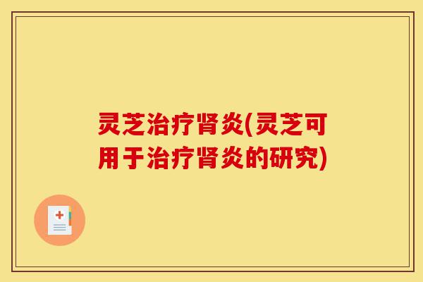 灵芝治疗肾炎(灵芝可用于治疗肾炎的研究)-第1张图片-灵芝之家 灵芝治疗肾炎(灵芝可用于治疗肾炎的研究)-第1张图片-灵芝之家
