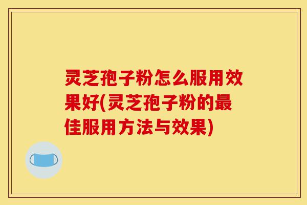 灵芝孢子粉怎么服用效果好(灵芝孢子粉的最佳服用方法与效果)-第1张图片-灵芝之家 灵芝孢子粉怎么服用效果好(灵芝孢子粉的最佳服用方法与效果)-第1张图片-灵芝之家
