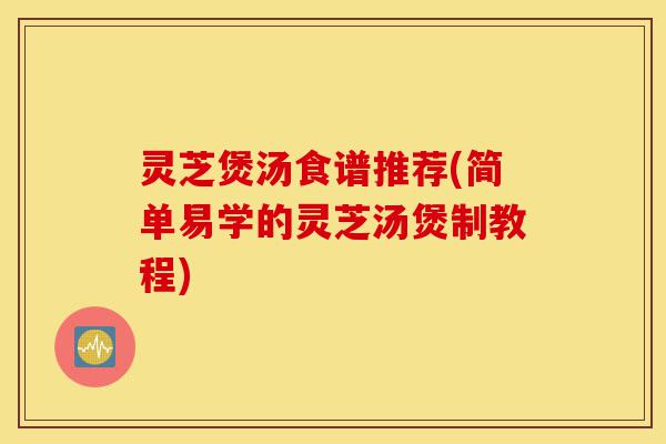 灵芝煲汤食谱推荐(简单易学的灵芝汤煲制教程)-第1张图片-灵芝之家 灵芝煲汤食谱推荐(简单易学的灵芝汤煲制教程)-第1张图片-灵芝之家