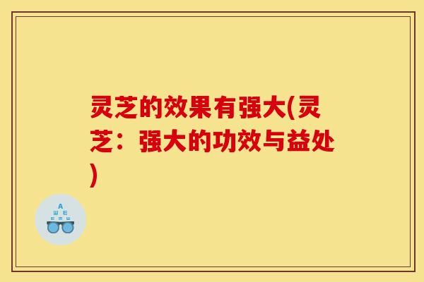 灵芝的效果有强大(灵芝:强大的功效与益处)-第1张图片-灵芝之家 灵芝的效果有强大(灵芝:强大的功效与益处)-第1张图片-灵芝之家