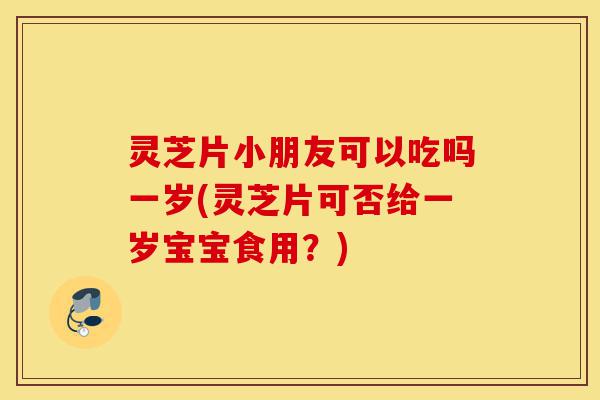 灵芝片小朋友可以吃吗一岁(灵芝片可否给一岁宝宝食用?)-第1张图片-灵芝之家 灵芝片小朋友可以吃吗一岁(灵芝片可否给一岁宝宝食用?)-第1张图片-灵芝之家