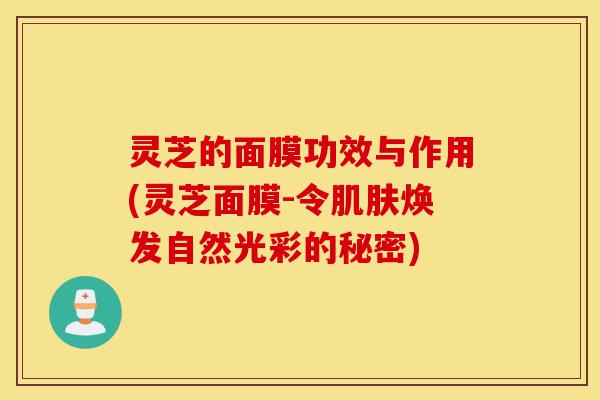 灵芝的面膜功效与作用(灵芝面膜-令肌肤焕发自然光彩的秘密)-第1张图片-灵芝之家 灵芝的面膜功效与作用(灵芝面膜-令肌肤焕发自然光彩的秘密)-第1张图片-灵芝之家