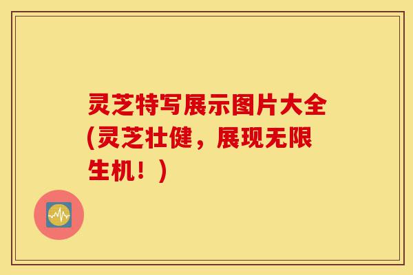 灵芝特写展示图片大全(灵芝壮健，展现无限生机！)-第1张图片-灵芝之家