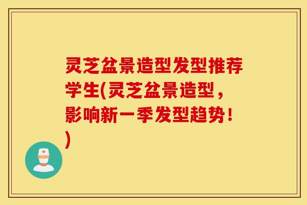 灵芝盆景造型发型推荐学生(灵芝盆景造型,影响新一季发型趋势!)-第1张图片-灵芝之家 灵芝盆景造型发型推荐学生(灵芝盆景造型,影响新一季发型趋势!)-第1张图片-灵芝之家