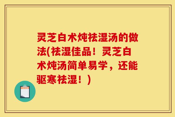 灵芝白术炖祛湿汤的做法(祛湿佳品!灵芝白术炖汤简单易学,还能驱寒祛湿!)-第1张图片-灵芝之家 灵芝白术炖祛湿汤的做法(祛湿佳品!灵芝白术炖汤简单易学,还能驱寒祛湿!)-第1张图片-灵芝之家