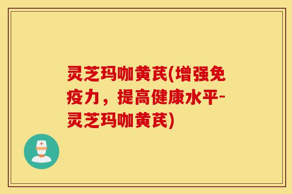 灵芝玛咖黄芪(增强免疫力,提高健康水平-灵芝玛咖黄芪)-第1张图片-灵芝之家 灵芝玛咖黄芪(增强免疫力,提高健康水平-灵芝玛咖黄芪)-第1张图片-灵芝之家