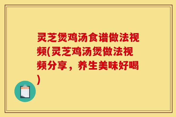 灵芝煲鸡汤食谱做法视频(灵芝鸡汤煲做法视频分享，养生美味好喝)-第1张图片-灵芝之家