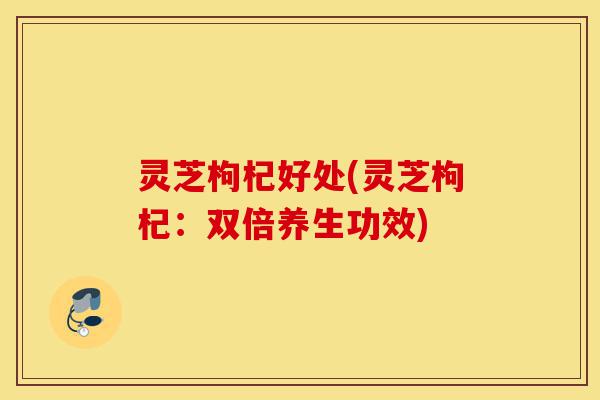 灵芝枸杞好处(灵芝枸杞:双倍养生功效)-第1张图片-灵芝之家 灵芝枸杞好处(灵芝枸杞:双倍养生功效)-第1张图片-灵芝之家