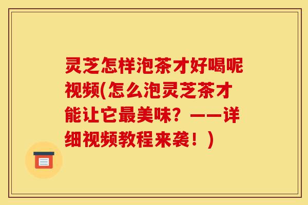 灵芝怎样泡茶才好喝呢视频(怎么泡灵芝茶才能让它最美味?——详细视频教程来袭!)-第1张图片-灵芝之家 灵芝怎样泡茶才好喝呢视频(怎么泡灵芝茶才能让它最美味?——详细视频教程来袭!)-第1张图片-灵芝之家