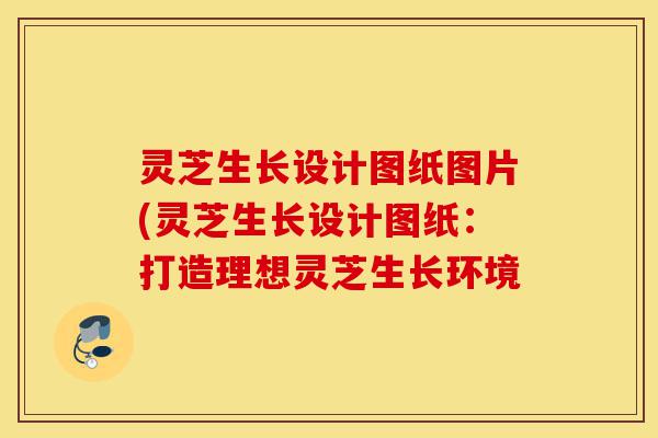 灵芝生长设计图纸图片(灵芝生长设计图纸:打造理想灵芝生长环境-第1张图片-灵芝之家 灵芝生长设计图纸图片(灵芝生长设计图纸:打造理想灵芝生长环境-第1张图片-灵芝之家