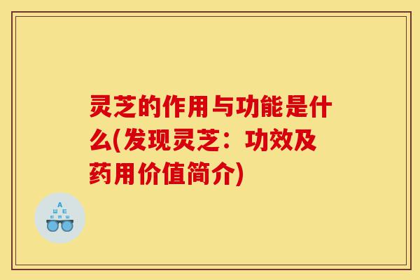 灵芝的作用与功能是什么(发现灵芝:功效及药用价值简介)-第1张图片-灵芝之家 灵芝的作用与功能是什么(发现灵芝:功效及药用价值简介)-第1张图片-灵芝之家