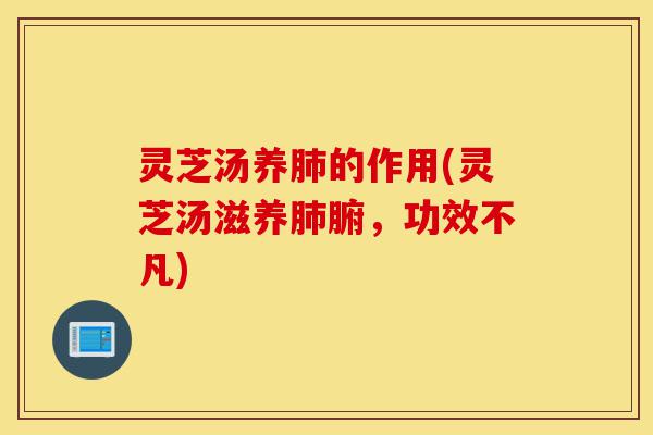 灵芝汤养肺的作用(灵芝汤滋养肺腑,功效不凡)-第1张图片-灵芝之家 灵芝汤养肺的作用(灵芝汤滋养肺腑,功效不凡)-第1张图片-灵芝之家