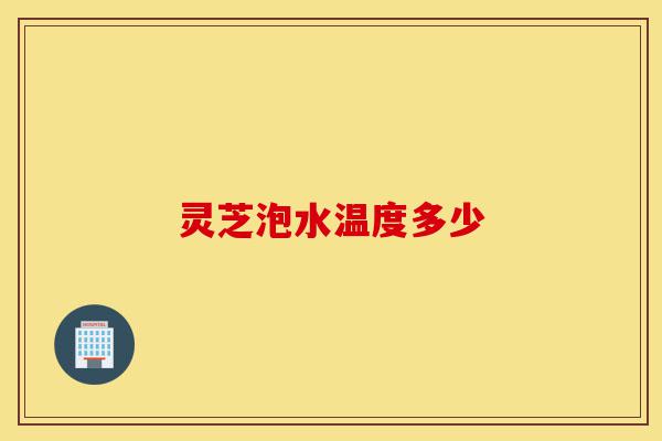 灵芝泡水温度多少-第1张图片-灵芝之家 灵芝泡水温度多少-第1张图片-灵芝之家