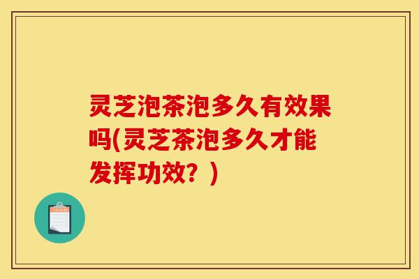 灵芝泡茶泡多久有效果吗(灵芝茶泡多久才能发挥功效?)-第1张图片-灵芝之家 灵芝泡茶泡多久有效果吗(灵芝茶泡多久才能发挥功效?)-第1张图片-灵芝之家