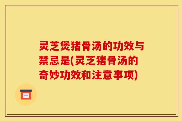 灵芝煲猪骨汤的功效与禁忌是(灵芝猪骨汤的奇妙功效和注意事项)-第1张图片-灵芝之家 灵芝煲猪骨汤的功效与禁忌是(灵芝猪骨汤的奇妙功效和注意事项)-第1张图片-灵芝之家