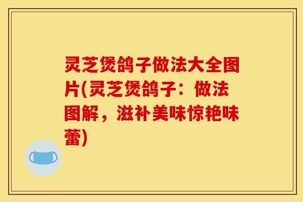 灵芝煲鸽子做法大全图片(灵芝煲鸽子:做法图解,滋补美味惊艳味蕾)-第1张图片-灵芝之家 灵芝煲鸽子做法大全图片(灵芝煲鸽子:做法图解,滋补美味惊艳味蕾)-第1张图片-灵芝之家