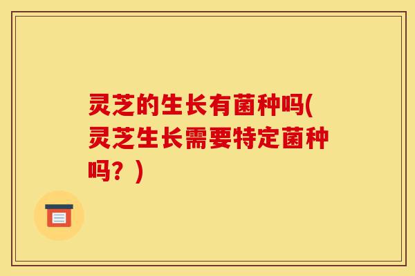 灵芝的生长有菌种吗(灵芝生长需要特定菌种吗?)-第1张图片-灵芝之家 灵芝的生长有菌种吗(灵芝生长需要特定菌种吗?)-第1张图片-灵芝之家