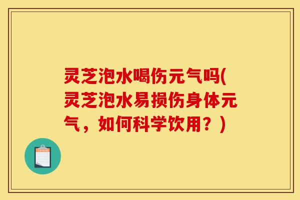灵芝泡水喝伤元气吗(灵芝泡水易损伤身体元气,如何科学饮用?)-第1张图片-灵芝之家 灵芝泡水喝伤元气吗(灵芝泡水易损伤身体元气,如何科学饮用?)-第1张图片-灵芝之家