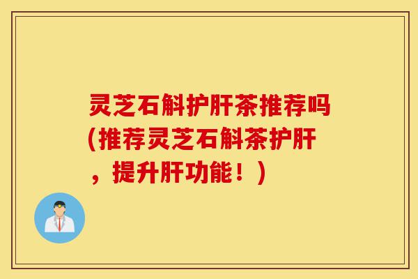 灵芝石斛护肝茶推荐吗(推荐灵芝石斛茶护肝,提升肝功能!)-第1张图片-灵芝之家 灵芝石斛护肝茶推荐吗(推荐灵芝石斛茶护肝,提升肝功能!)-第1张图片-灵芝之家