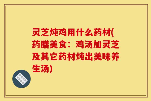 灵芝炖鸡用什么药材(药膳美食:鸡汤加灵芝及其它药材炖出美味养生汤)-第1张图片-灵芝之家 灵芝炖鸡用什么药材(药膳美食:鸡汤加灵芝及其它药材炖出美味养生汤)-第1张图片-灵芝之家