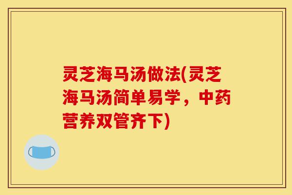 灵芝海马汤做法(灵芝海马汤简单易学，中药营养双管齐下)-第1张图片-灵芝之家
