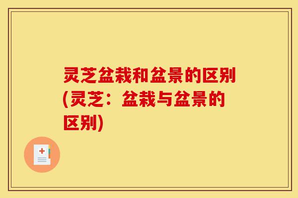 灵芝盆栽和盆景的区别(灵芝:盆栽与盆景的区别)-第1张图片-灵芝之家 灵芝盆栽和盆景的区别(灵芝:盆栽与盆景的区别)-第1张图片-灵芝之家