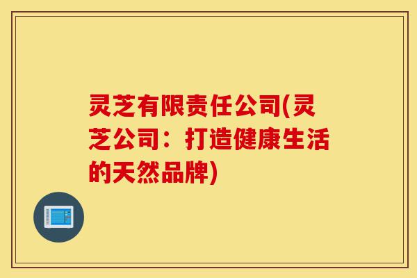 灵芝有限责任公司(灵芝公司:打造健康生活的天然品牌)-第1张图片-灵芝之家 灵芝有限责任公司(灵芝公司:打造健康生活的天然品牌)-第1张图片-灵芝之家