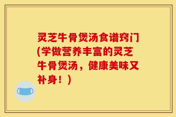 灵芝牛骨煲汤食谱窍门(学做营养丰富的灵芝牛骨煲汤,健康美味又补身!)-第1张图片-灵芝之家 灵芝牛骨煲汤食谱窍门(学做营养丰富的灵芝牛骨煲汤,健康美味又补身!)-第1张图片-灵芝之家