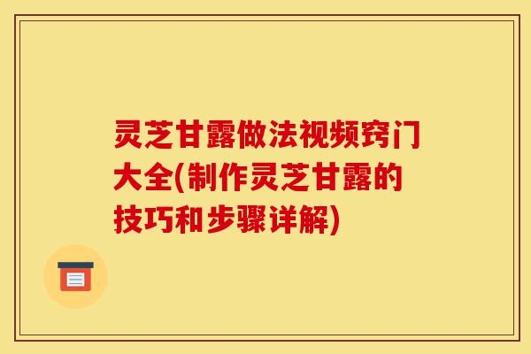 灵芝甘露做法视频窍门大全(制作灵芝甘露的技巧和步骤详解)-第1张图片-灵芝之家 灵芝甘露做法视频窍门大全(制作灵芝甘露的技巧和步骤详解)-第1张图片-灵芝之家