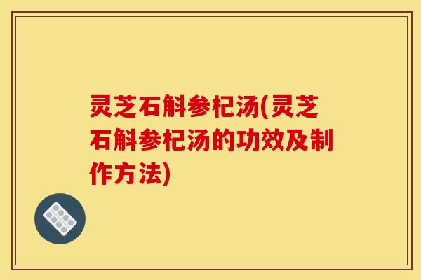 灵芝石斛参杞汤(灵芝石斛参杞汤的功效及制作方法)-第1张图片-灵芝之家 灵芝石斛参杞汤(灵芝石斛参杞汤的功效及制作方法)-第1张图片-灵芝之家