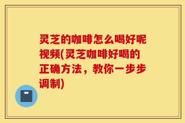 灵芝的咖啡怎么喝好呢视频(灵芝咖啡好喝的正确方法,教你一步步调制)-第1张图片-灵芝之家 灵芝的咖啡怎么喝好呢视频(灵芝咖啡好喝的正确方法,教你一步步调制)-第1张图片-灵芝之家