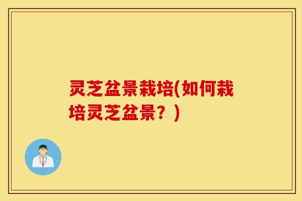 灵芝盆景栽培(如何栽培灵芝盆景?)-第1张图片-灵芝之家 灵芝盆景栽培(如何栽培灵芝盆景?)-第1张图片-灵芝之家