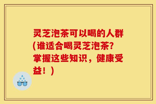 灵芝泡茶可以喝的人群(谁适合喝灵芝泡茶?掌握这些知识,健康受益!)-第1张图片-灵芝之家 灵芝泡茶可以喝的人群(谁适合喝灵芝泡茶?掌握这些知识,健康受益!)-第1张图片-灵芝之家