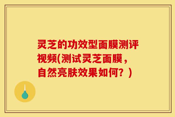 灵芝的功效型面膜测评视频(测试灵芝面膜,自然亮肤效果如何?)-第1张图片-灵芝之家 灵芝的功效型面膜测评视频(测试灵芝面膜,自然亮肤效果如何?)-第1张图片-灵芝之家