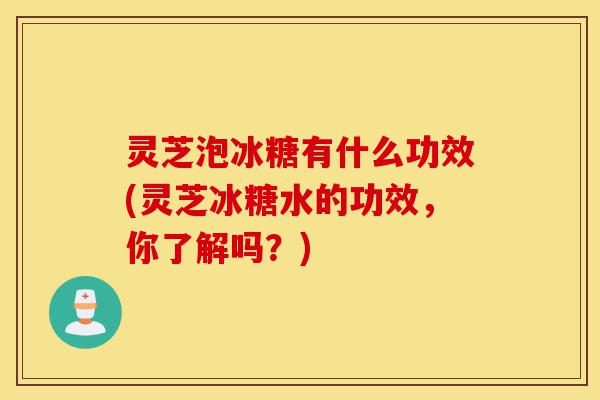 灵芝泡冰糖有什么功效(灵芝冰糖水的功效,你了解吗?)-第1张图片-灵芝之家 灵芝泡冰糖有什么功效(灵芝冰糖水的功效,你了解吗?)-第1张图片-灵芝之家