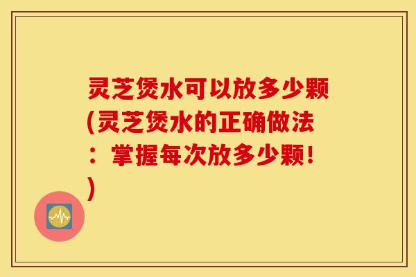 灵芝煲水可以放多少颗(灵芝煲水的正确做法:掌握每次放多少颗!)-第1张图片-灵芝之家 灵芝煲水可以放多少颗(灵芝煲水的正确做法:掌握每次放多少颗!)-第1张图片-灵芝之家