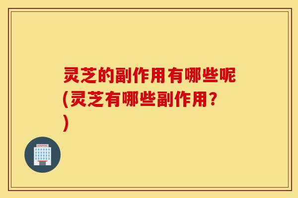 灵芝的副作用有哪些呢(灵芝有哪些副作用?)-第1张图片-灵芝之家 灵芝的副作用有哪些呢(灵芝有哪些副作用?)-第1张图片-灵芝之家