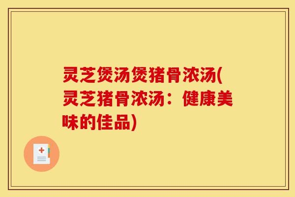 灵芝煲汤煲猪骨浓汤(灵芝猪骨浓汤:健康美味的佳品)-第1张图片-灵芝之家 灵芝煲汤煲猪骨浓汤(灵芝猪骨浓汤:健康美味的佳品)-第1张图片-灵芝之家
