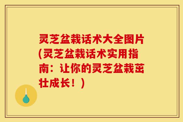 灵芝盆栽话术大全图片(灵芝盆栽话术实用指南:让你的灵芝盆栽茁壮成长!)-第1张图片-灵芝之家 灵芝盆栽话术大全图片(灵芝盆栽话术实用指南:让你的灵芝盆栽茁壮成长!)-第1张图片-灵芝之家