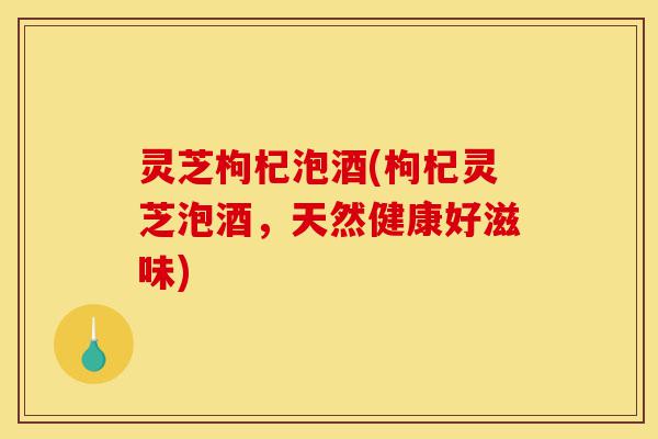 灵芝枸杞泡酒(枸杞灵芝泡酒,天然健康好滋味)-第1张图片-灵芝之家 灵芝枸杞泡酒(枸杞灵芝泡酒,天然健康好滋味)-第1张图片-灵芝之家