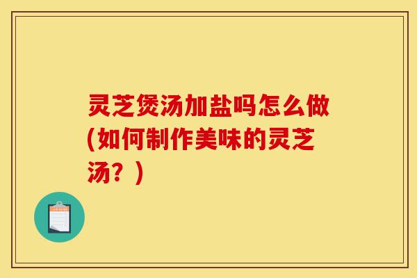 灵芝煲汤加盐吗怎么做(如何制作美味的灵芝汤?)-第1张图片-灵芝之家 灵芝煲汤加盐吗怎么做(如何制作美味的灵芝汤?)-第1张图片-灵芝之家