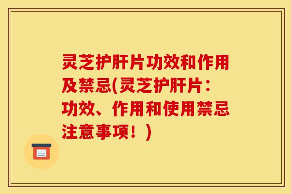 灵芝护肝片功效和作用及禁忌(灵芝护肝片:功效、作用和使用禁忌注意事项!)-第1张图片-灵芝之家 灵芝护肝片功效和作用及禁忌(灵芝护肝片:功效、作用和使用禁忌注意事项!)-第1张图片-灵芝之家