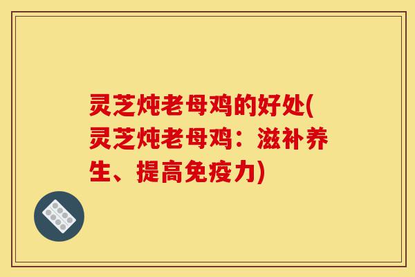 灵芝炖老母鸡的好处(灵芝炖老母鸡:滋补养生、提高免疫力)-第1张图片-灵芝之家 灵芝炖老母鸡的好处(灵芝炖老母鸡:滋补养生、提高免疫力)-第1张图片-灵芝之家