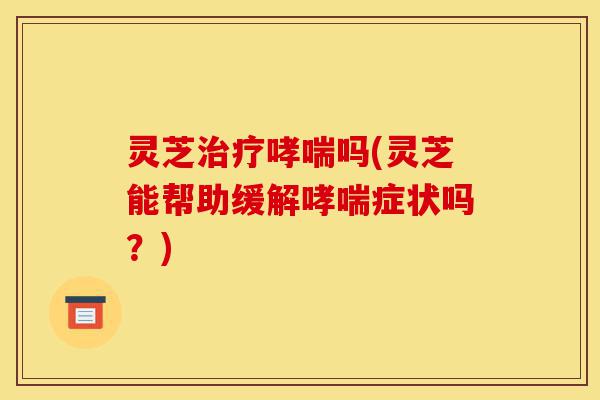 灵芝治疗哮喘吗(灵芝能帮助缓解哮喘症状吗?)-第1张图片-灵芝之家 灵芝治疗哮喘吗(灵芝能帮助缓解哮喘症状吗?)-第1张图片-灵芝之家